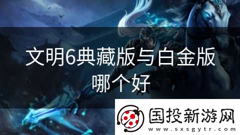文明6典藏版与白金版哪个好
