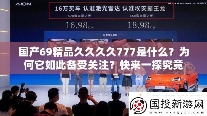 国产69精品久久久久777是什么为何它如此备受关注快来一探究竟
