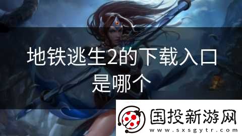地铁逃生2的下载入口是哪个