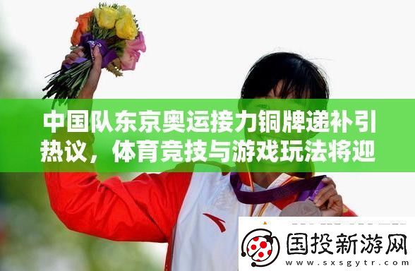 中国队东京奥运接力铜牌递补引热议体育竞技与游戏玩法将迎革命性变革