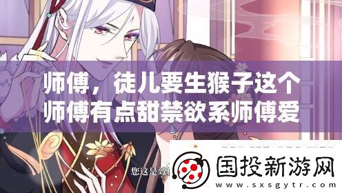 师傅徒儿要生猴子这个师傅有点甜禁欲系师傅爱上我