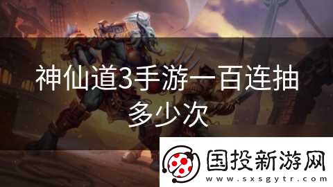 神仙道3手游一百连抽多少次
