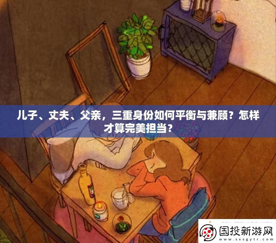 儿子、丈夫、父亲三重身份如何平衡与兼顾怎样才算完美担当