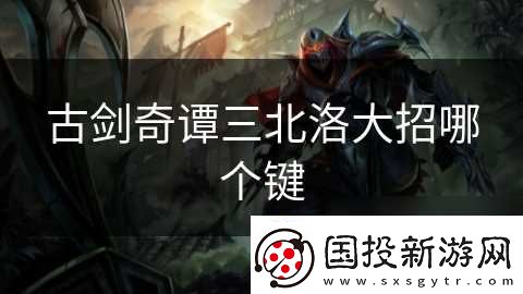 古剑奇谭三北洛大招哪个键