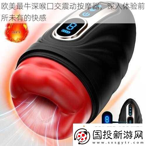 欧美最牛深喉囗交震动按摩器深入体验前所未有的快感