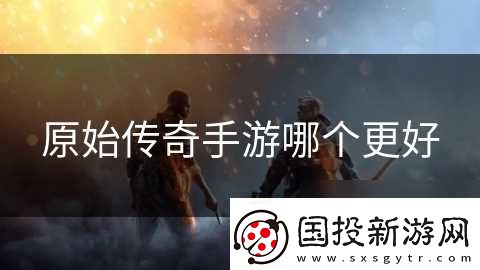 原始传奇手游哪个更好