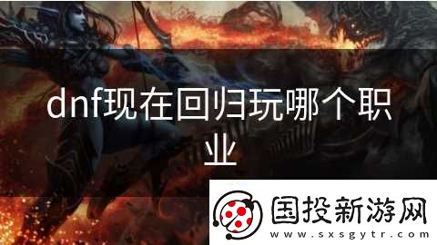 dnf现在回归玩哪个职业