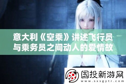 意大利空乘讲述飞行员与乘务员之间动人的爱情故事与职场挑战