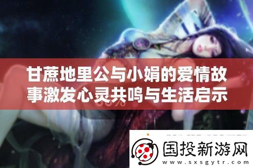 甘蔗地里公与小娟的爱情故事激发心灵共鸣与生活启示