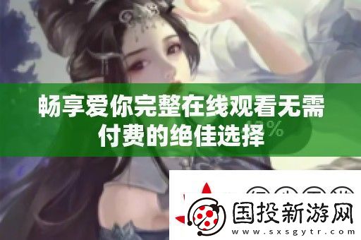 畅享爱你完整在线观看无需付费的绝佳选择